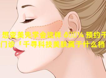 想变美先学会这样 🌼 预约千寻门诊「千寻科技美肤属于什么档 🐞 次」